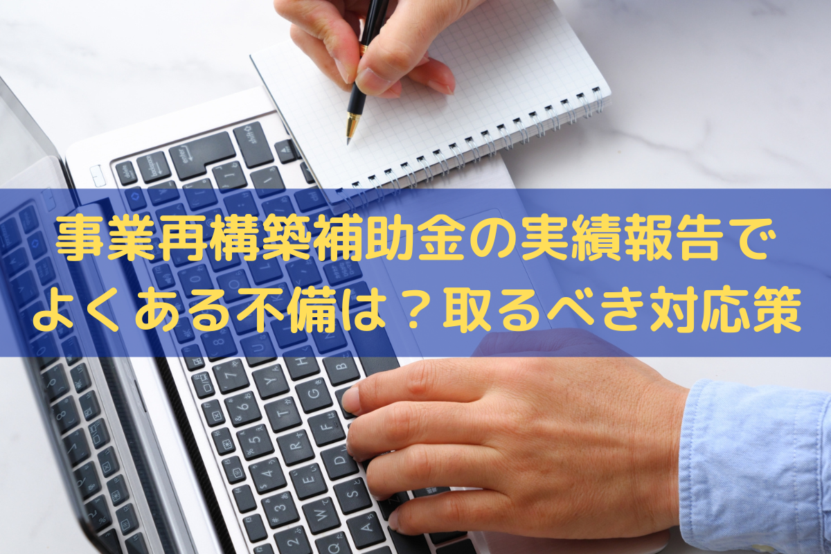 【2025】事業再構築補助金の実績報告でよくある不備は?取るべき対応と対策 - 株式会社トライズコンサルティング
