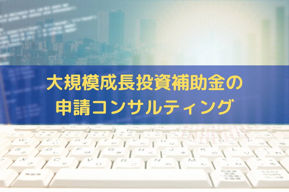 大規模成長投資補助金の申請コンサルティング