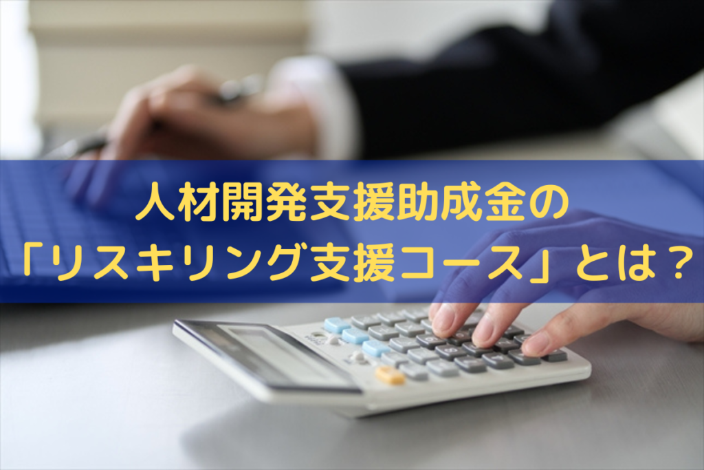 人材開発支援助成金の「リスキリング支援コース」とは？制度の概要・要件をわかりやすく解