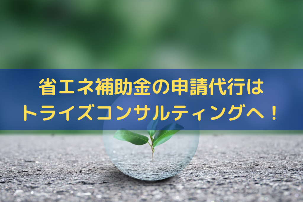 省エネ補助金の申請代行はトライズコンサルティングへ！