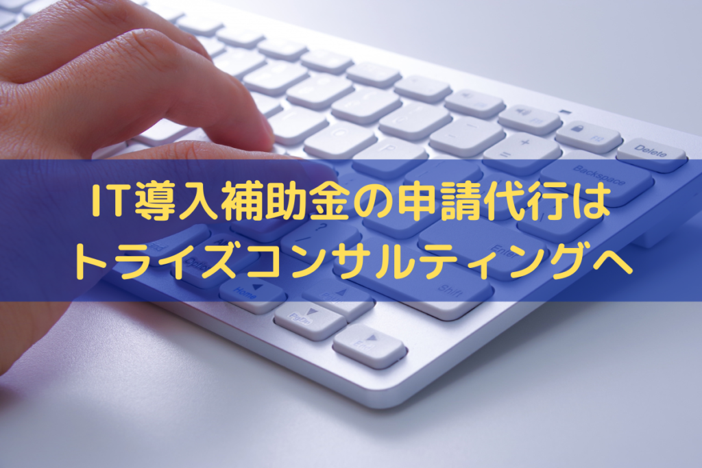 IT導入補助金の申請代行はトライズコンサルティングへ