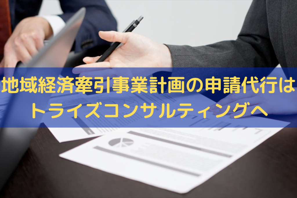 地域経済牽引事業計画の申請代行はトライズコンサルティングにお任せください