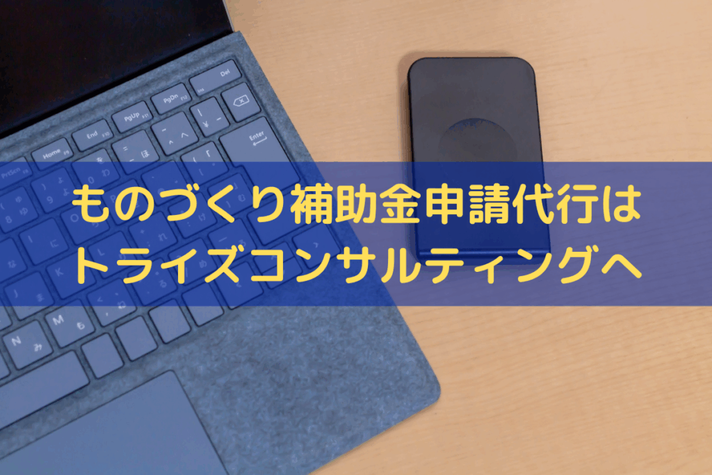 ものづくり補助金申請代行はトライズコンサルティングにお任せください