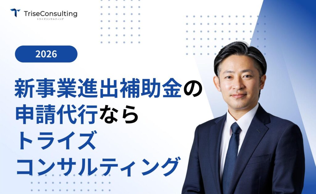 新事業進出補助金の申請代行はトライズコンサルティングへお任せください