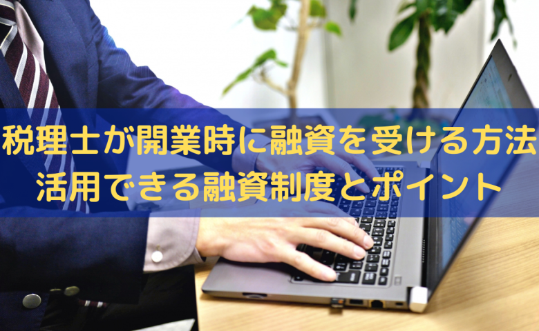 税理士が開業時に融資を受ける方法｜活用できる融資制度とポイントを解説