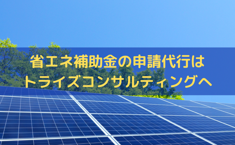 省エネ補助金の申請代行はトライズコンサルティングへ