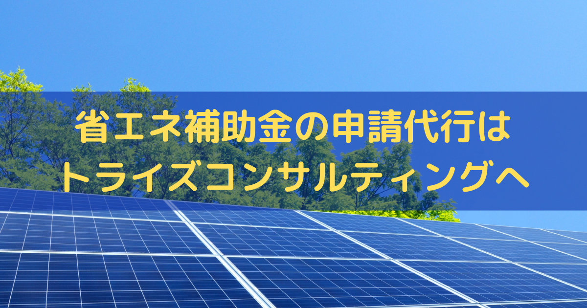 省エネ補助金の申請代行はトライズコンサルティングへ