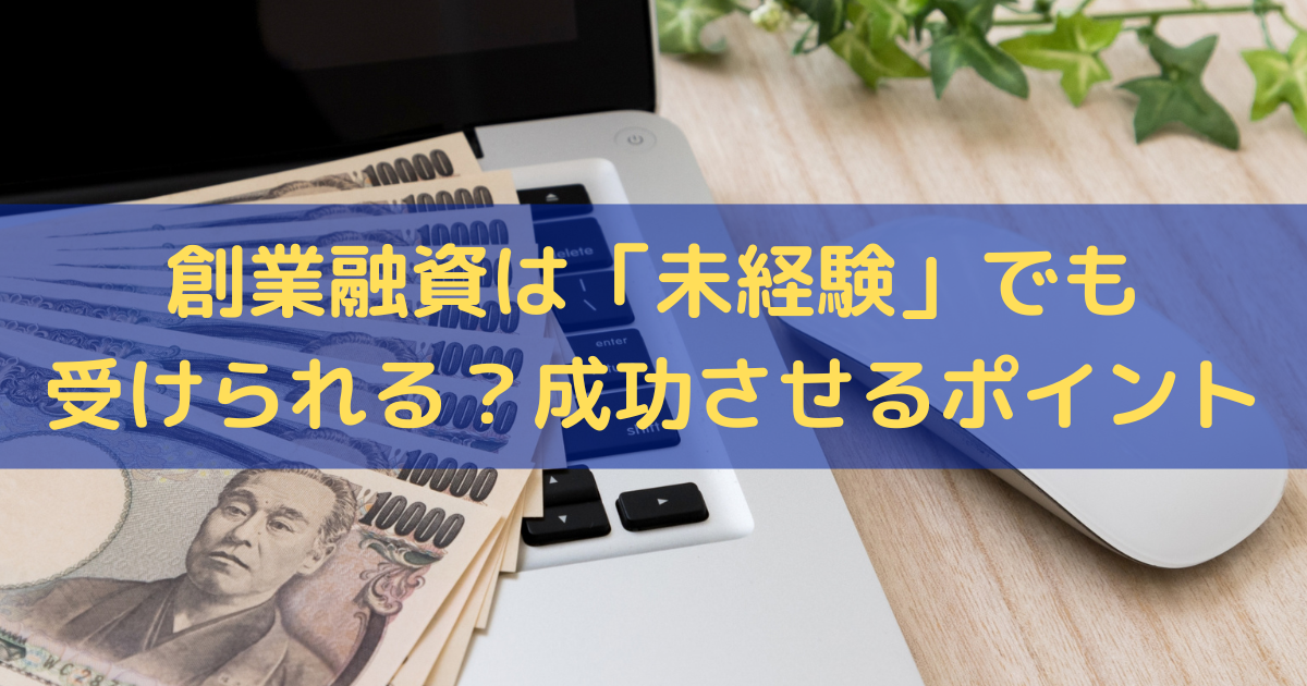 創業融資は「未経験」でも受けられる？成功させるポイントをわかりやすく解説