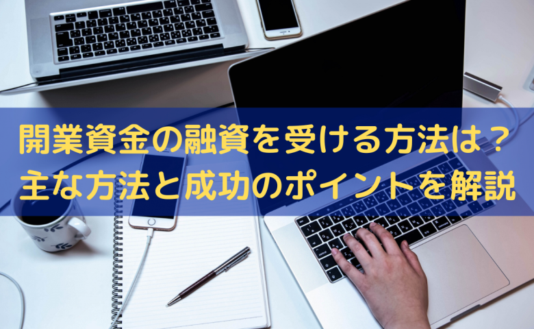 開業資金の融資を受ける方法は？主な方法と成功のポイントをわかりやすく解説