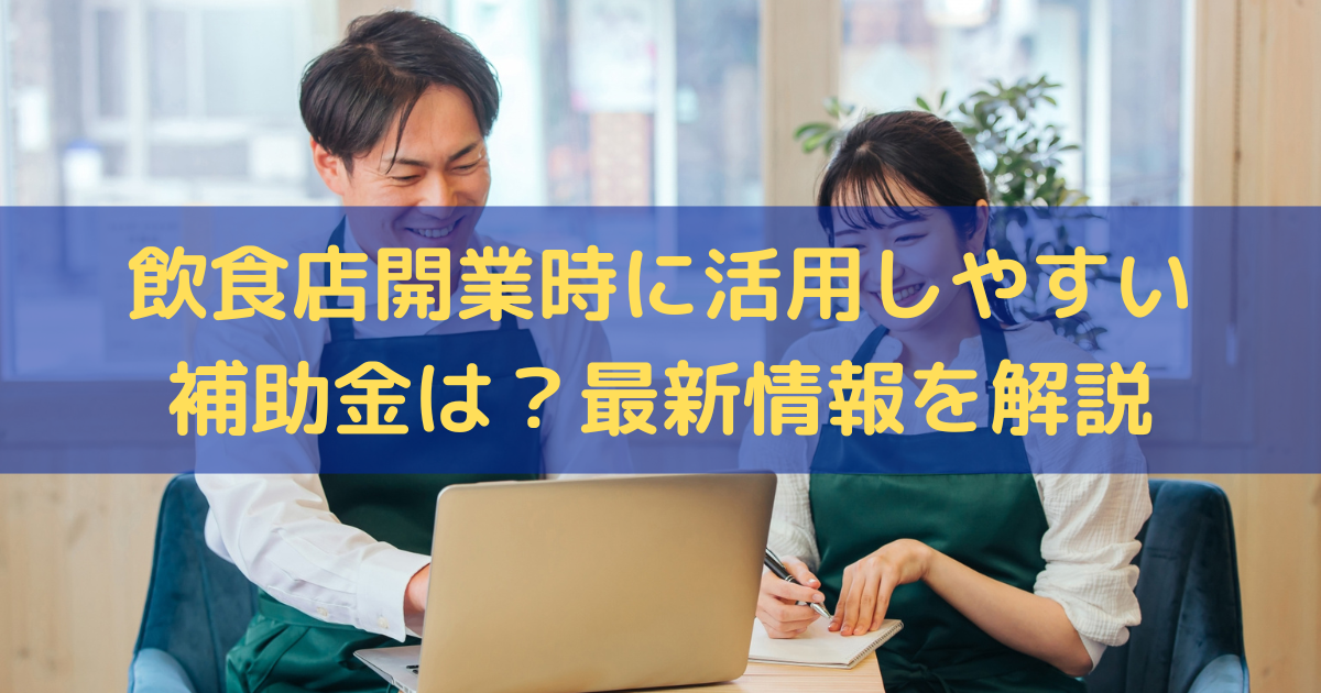 飲食店開業時に活用しやすい補助金は？補助金の最新情報をわかりやすく解説