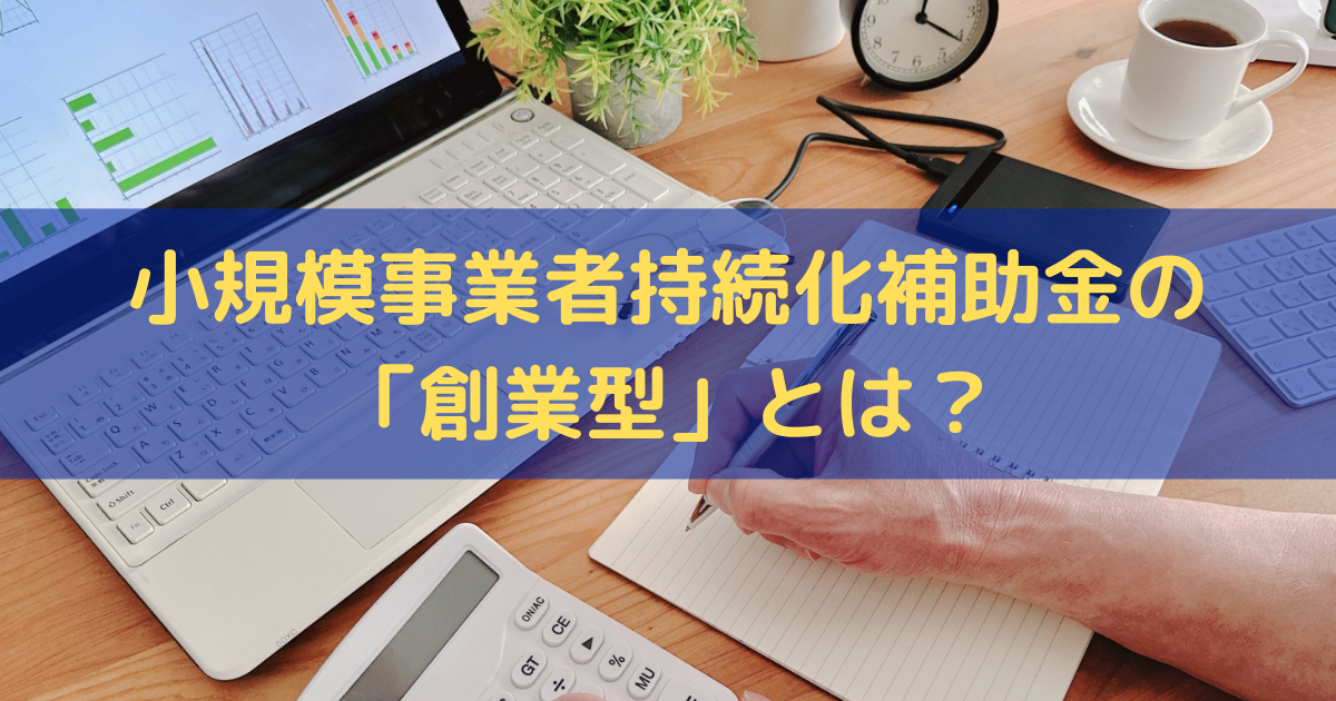 小規模事業者持続化補助金の「創業型」とは？補助上限額・申請要件を解説