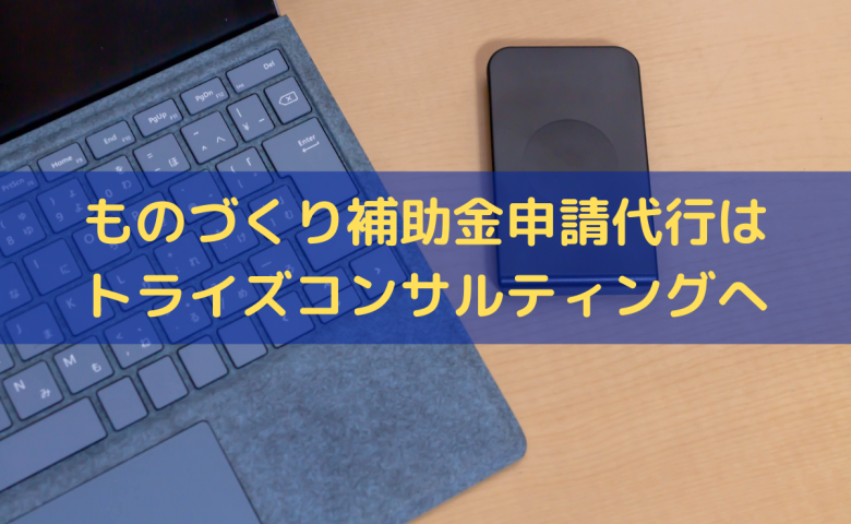 ものづくり補助金申請代行はトライズコンサルティングにお任せください