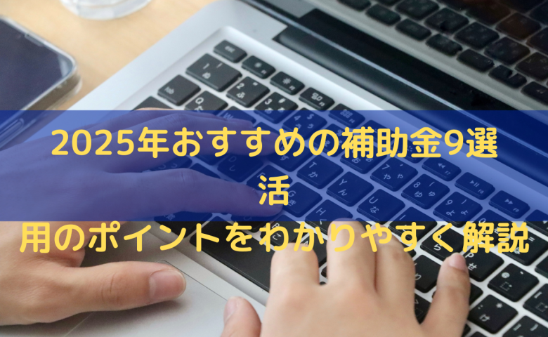 2025年おすすめの補助金9選｜活用のポイントをわかりやすく解説