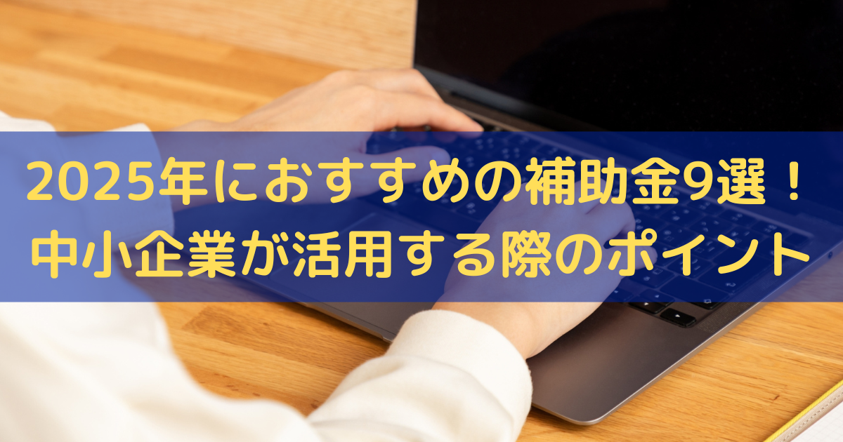 2025年におすすめの補助金9選！中小企業が活用する際のポイント