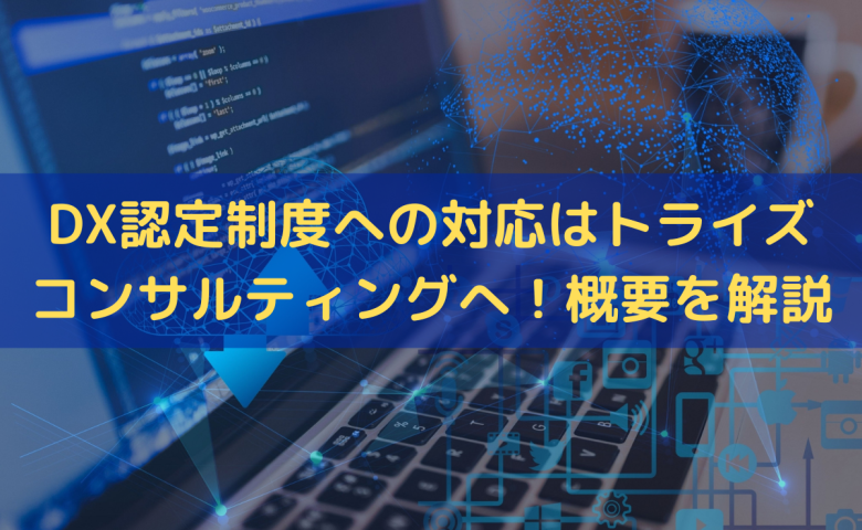 DX認定制度への対応はトライズコンサルティングへ！概要をわかりやすく解説