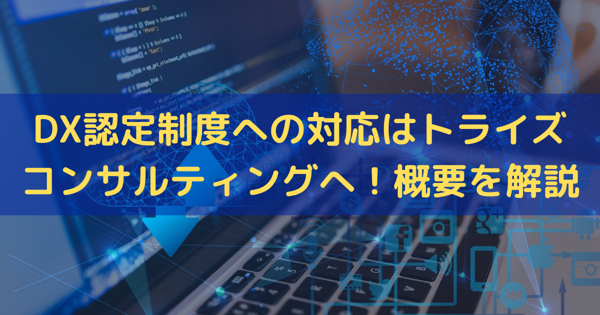 DX認定制度への対応はトライズコンサルティングへ！概要をわかりやすく解説