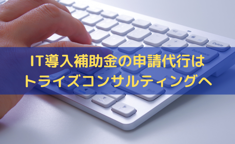 IT導入補助金の申請代行はトライズコンサルティングへ