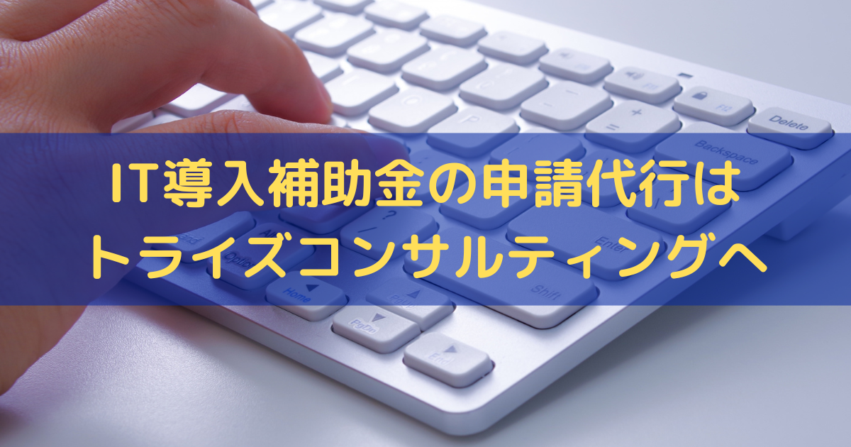 IT導入補助金の申請代行はトライズコンサルティングへ