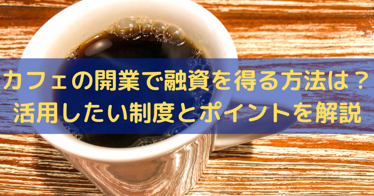 カフェの開業で融資を得る方法は？活用したい制度とポイントをわかりやすく解説