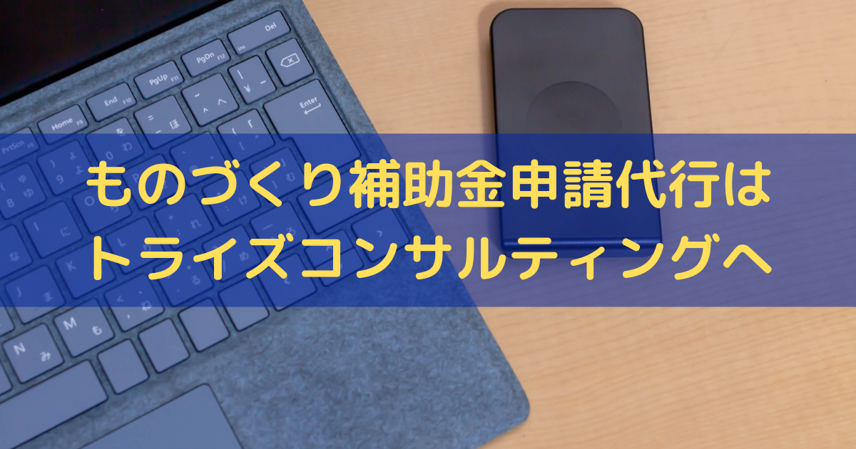ものづくり補助金申請代行はトライズコンサルティングにお任せください