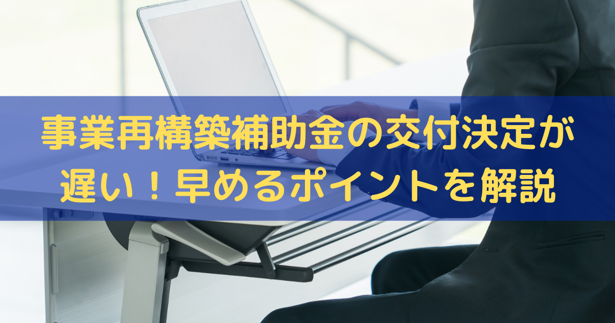 事業再構築補助金の交付申請後の交付決定が遅い！交付決定を早めるポイントを解説