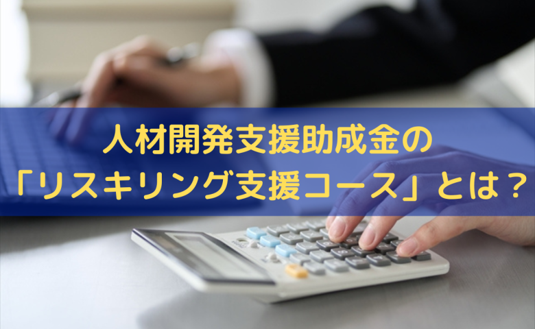 人材開発支援助成金の「リスキリング支援コース」とは？制度の概要・要件をわかりやすく解