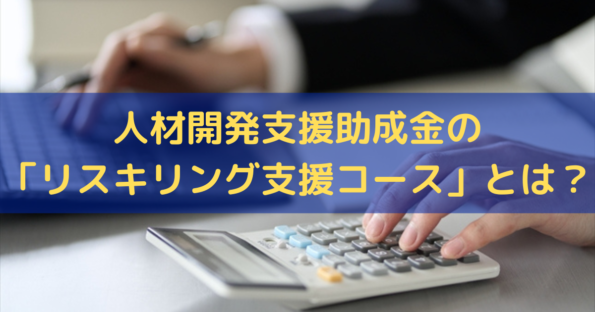 人材開発支援助成金の「リスキリング支援コース」とは？制度の概要・要件をわかりやすく解