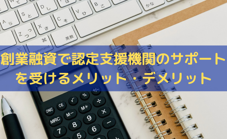 創業融資で認定支援機関のサポートを受けるメリット・デメリットを解説
