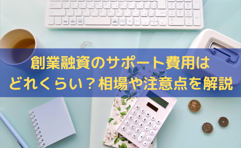 創業融資のサポート費用はどれくらい？相場や注意点をわかりやすく解説