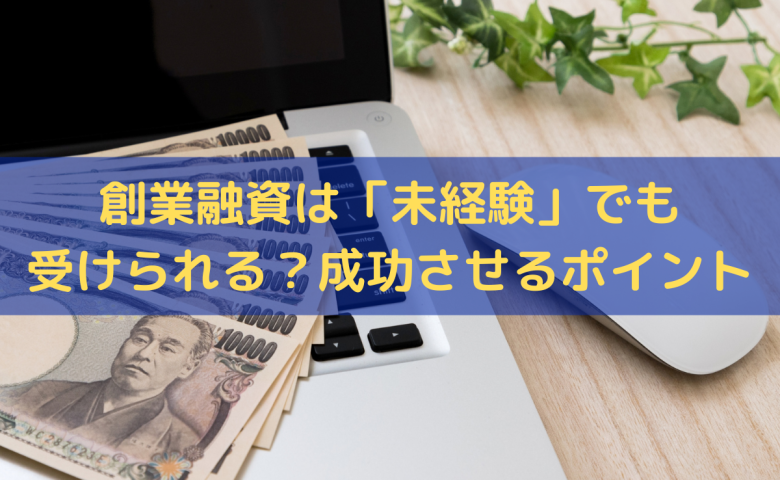 創業融資は「未経験」でも受けられる？成功させるポイントをわかりやすく解説