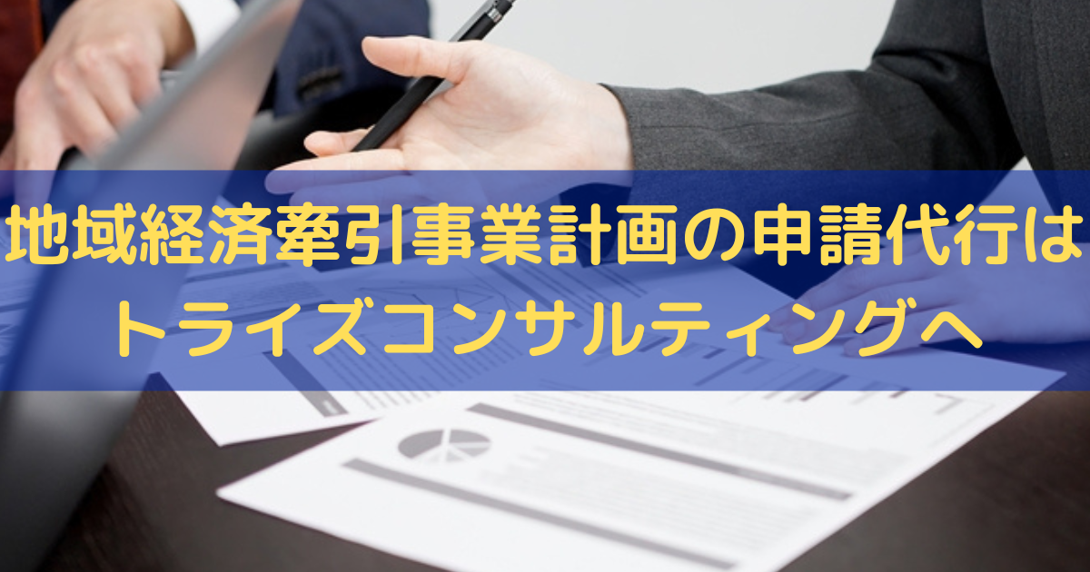 地域経済牽引事業計画の申請代行はトライズコンサルティングにお任せください