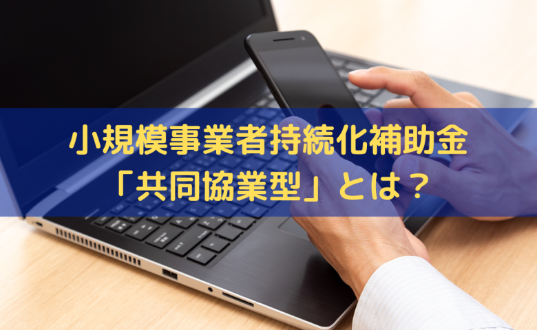 小規模事業者持続化補助金「共同協業型」とは？補助上限額や対象の取組を解説