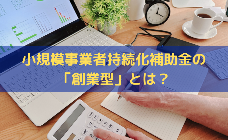 小規模事業者持続化補助金の「創業型」とは？補助上限額・申請要件を解説