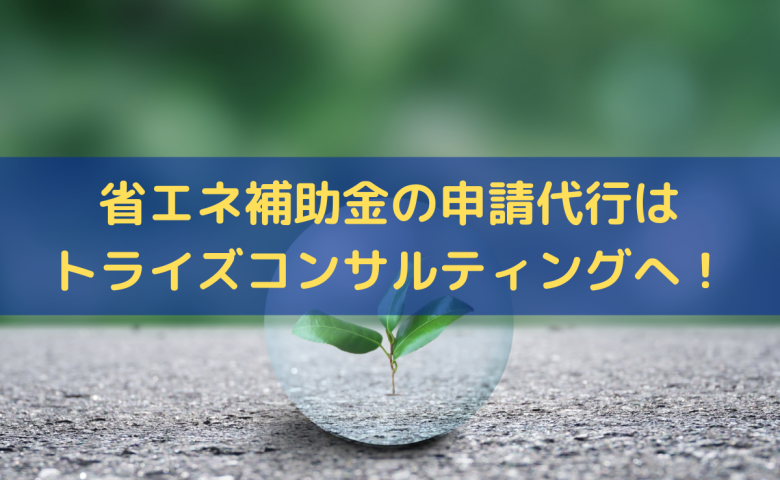 省エネ補助金の申請代行はトライズコンサルティングへ！