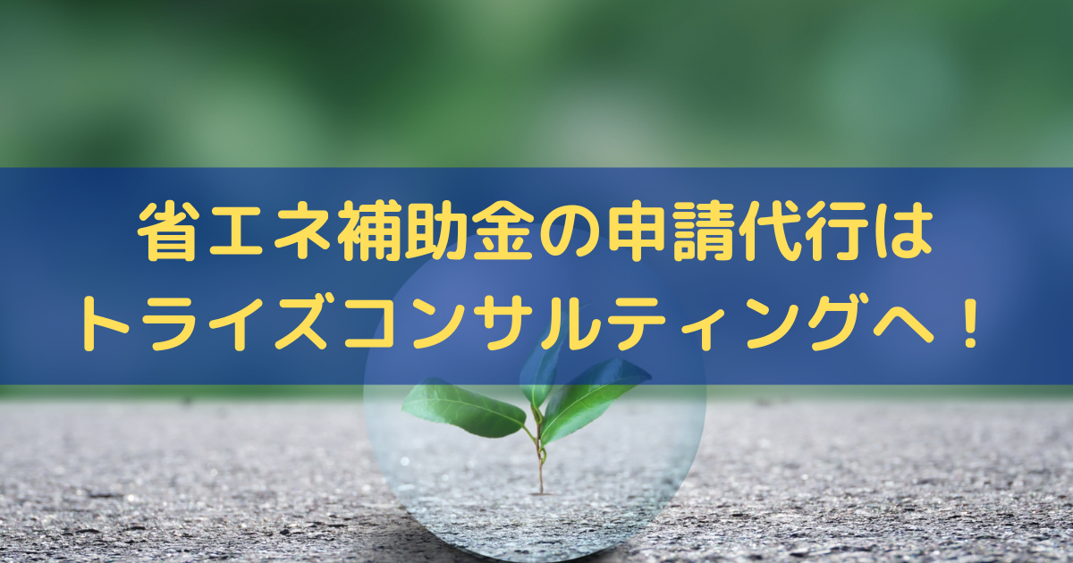 省エネ補助金の申請代行はトライズコンサルティングへ！