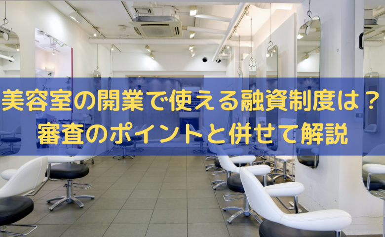 美容室の開業で使える融資制度は？審査のポイントと併せてわかりやすく解説