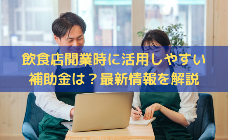飲食店開業時に活用しやすい補助金は？補助金の最新情報をわかりやすく解説